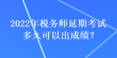 2022年稅務(wù)師延期考試多久可以出成績(jī)？