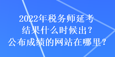 2022年稅務(wù)師延考結(jié)果什么時(shí)候出？公布成績(jī)的網(wǎng)站在哪里？