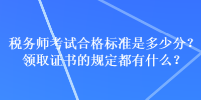 稅務(wù)師考試合格標(biāo)準(zhǔn)是多少分？領(lǐng)取證書的規(guī)定都有什么？