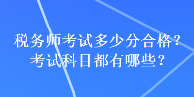 稅務(wù)師考試多少分合格？考試科目都有哪些？