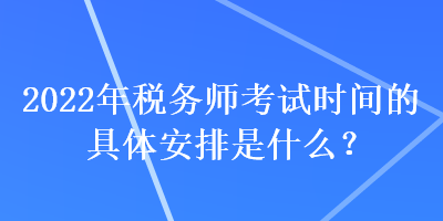 2022年稅務(wù)師考試時間的具體安排是什么？