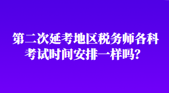 第二次延考地區(qū)稅務(wù)師各科考試時間安排一樣嗎？