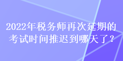 2022年稅務(wù)師再次延期的考試時間推遲到哪天了？