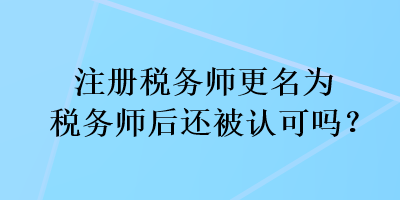 注冊(cè)稅務(wù)師更名為稅務(wù)師后還被認(rèn)可嗎？