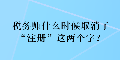 稅務(wù)師什么時(shí)候取消了“注冊(cè)”這兩個(gè)字？