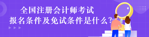 全國注冊會計師考試報名條件及免試條件是什么？