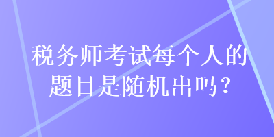 稅務師考試每個人的題目是隨機出嗎？