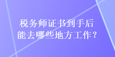 稅務(wù)師證書到手后能去哪些地方工作？