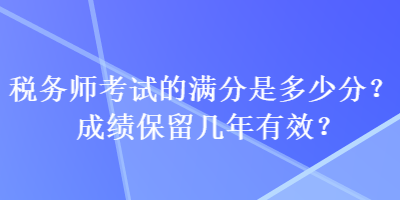 稅務(wù)師考試的滿(mǎn)分是多少分？成績(jī)保留幾年有效？