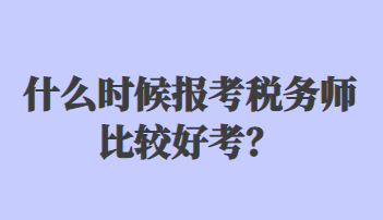 什么時候報考稅務(wù)師比較好考？