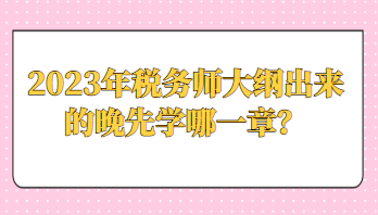 2023年稅務(wù)師大綱出來的晚先學(xué)哪一章？