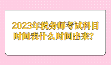 2023年稅務(wù)師考試科目時(shí)間表什么時(shí)間出來(lái)？