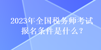 2023年全國(guó)稅務(wù)師考試報(bào)名條件是什么？