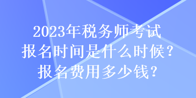 2023年稅務(wù)師考試報(bào)名時(shí)間是什么時(shí)候？報(bào)名費(fèi)用多少錢？