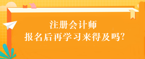 注會考試報名后再學(xué)習(xí)來得及嗎？別別別！太晚了...