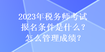 2023年稅務(wù)師考試報(bào)名條件是什么？怎么管理成績(jī)？