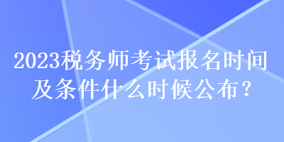 2023稅務(wù)師考試報(bào)名時間及條件什么時候公布？