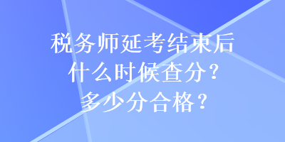 稅務(wù)師延考結(jié)束后什么時候查分？多少分合格？