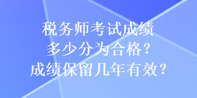 稅務師考試成績多少分為合格？成績保留幾年有效？