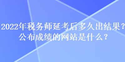 2022年稅務師延考后多久出結果？公布成績的網(wǎng)站是什么？