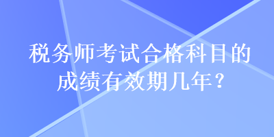 稅務(wù)師考試合格科目的成績(jī)有效期幾年？