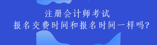 注冊(cè)會(huì)計(jì)師考試交費(fèi)時(shí)間和報(bào)名時(shí)間一樣嗎？