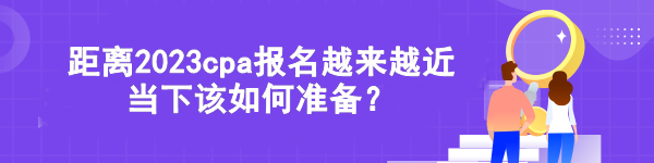 距離2023cpa報(bào)名越來(lái)越近 當(dāng)下該如何準(zhǔn)備？