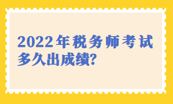 2022年稅務(wù)師考試多久出成績(jī)？