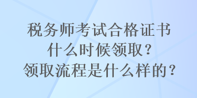 稅務師考試合格證書什么時候領??？領取流程是什么樣的？