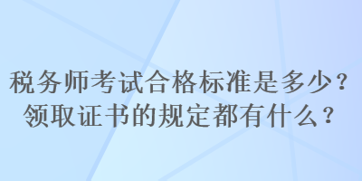 稅務(wù)師考試合格標(biāo)準(zhǔn)是多少？領(lǐng)取證書的規(guī)定都有什么？