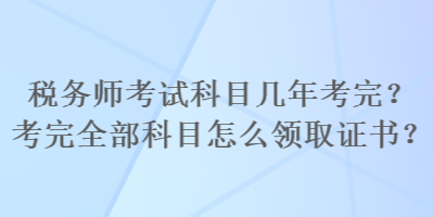 稅務(wù)師考試科目幾年考完？考完全部科目怎么領(lǐng)取證書？