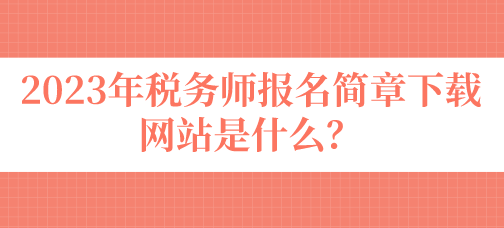 2023年稅務(wù)師報(bào)名簡(jiǎn)章下載網(wǎng)站是什么？