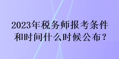 2023年稅務(wù)師報考條件和時間什么時候公布？