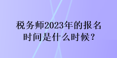 稅務(wù)師2023年的報名時間是什么時候？