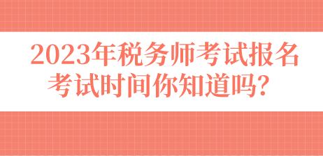 2023年稅務(wù)師考試報(bào)名考試時(shí)間你知道嗎？