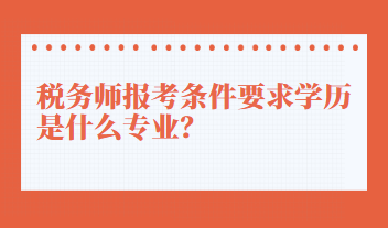 稅務(wù)師報考條件要求學(xué)歷是什么專業(yè)？