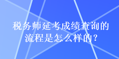 稅務(wù)師延考成績查詢的流程是怎么樣的？