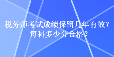 稅務(wù)師考試成績保留幾年有效？每科多少分合格？