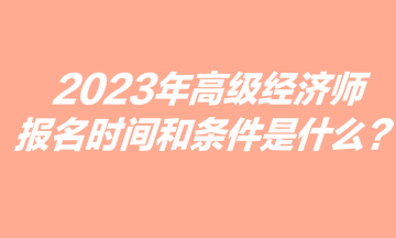 2023年高級(jí)經(jīng)濟(jì)師報(bào)名時(shí)間和條件是什么？