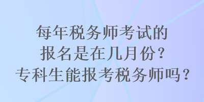 每年稅務(wù)師考試的報(bào)名是在幾月份？專科生能報(bào)考稅務(wù)師嗎？