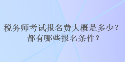 稅務(wù)師考試報(bào)名費(fèi)大概是多少？都有哪些報(bào)名條件？