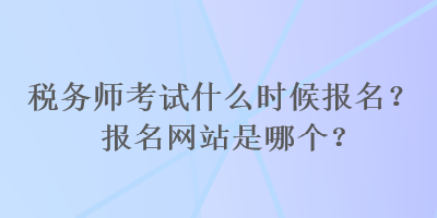 稅務(wù)師考試什么時(shí)候報(bào)名？報(bào)名網(wǎng)站是哪個(gè)？