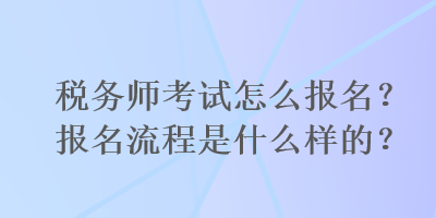 稅務(wù)師考試怎么報名？報名流程是什么樣的？