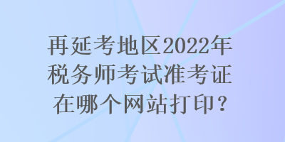 再延考地區(qū)2022年稅務(wù)師考試準(zhǔn)考證在哪個(gè)網(wǎng)站打??？