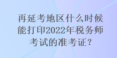 再延考地區(qū)什么時(shí)候能打印2022年稅務(wù)師考試的準(zhǔn)考證？