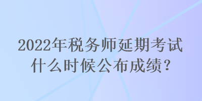 2022年稅務(wù)師延期考試什么時(shí)候公布成績？