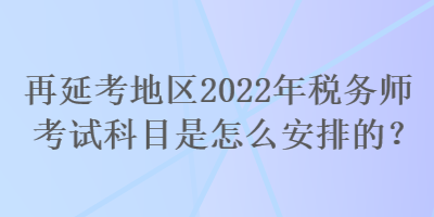 再延考地區(qū)2022年稅務(wù)師考試科目是怎么安排的？