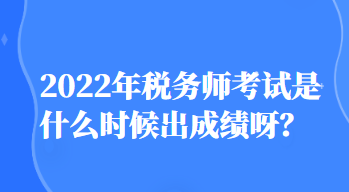 2022年稅務(wù)師考試是什么時候出成績呀？