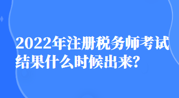 2022年注冊(cè)稅務(wù)師考試結(jié)果什么時(shí)候出來(lái)？