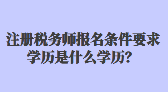 注冊(cè)稅務(wù)師報(bào)名條件要求學(xué)歷是什么學(xué)歷？